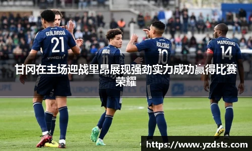 甘冈在主场迎战里昂展现强劲实力成功赢得比赛荣耀