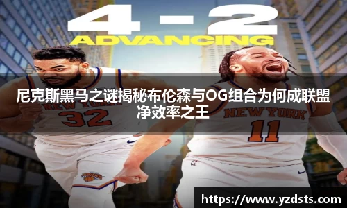 尼克斯黑马之谜揭秘布伦森与OG组合为何成联盟净效率之王