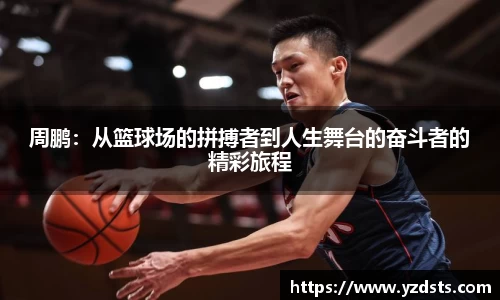 周鹏：从篮球场的拼搏者到人生舞台的奋斗者的精彩旅程