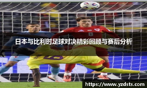 日本与比利时足球对决精彩回顾与赛后分析