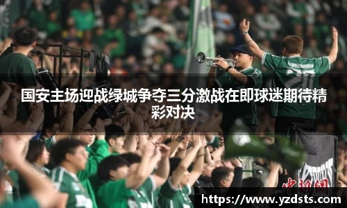 国安主场迎战绿城争夺三分激战在即球迷期待精彩对决