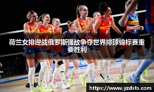 荷兰女排迎战俄罗斯强敌争夺世界排球锦标赛重要胜利