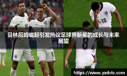 贝林厄姆崛起引发热议足球界新星的成长与未来展望