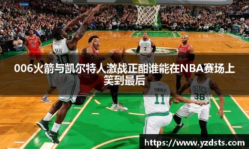 006火箭与凯尔特人激战正酣谁能在NBA赛场上笑到最后