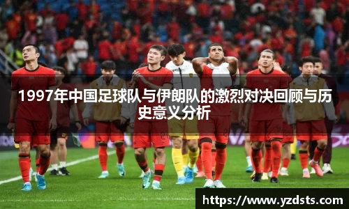 1997年中国足球队与伊朗队的激烈对决回顾与历史意义分析