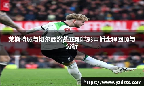 莱斯特城与切尔西激战正酣精彩直播全程回顾与分析
