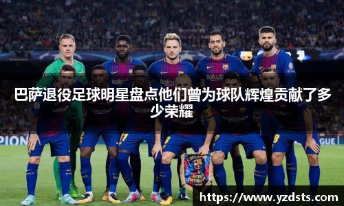 巴萨退役足球明星盘点他们曾为球队辉煌贡献了多少荣耀