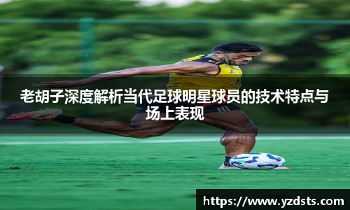 老胡子深度解析当代足球明星球员的技术特点与场上表现